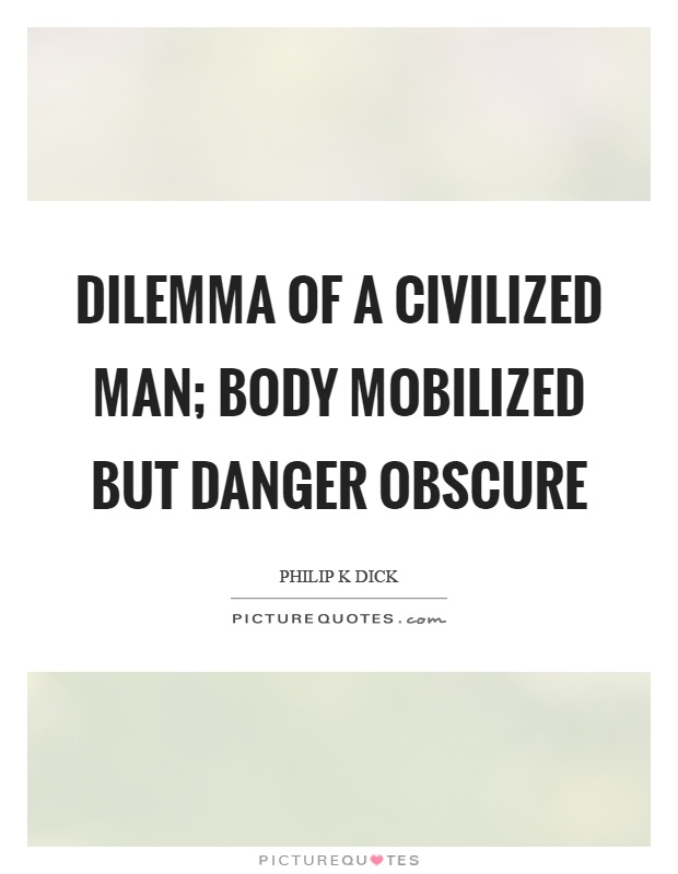 Dilemma of a civilized man; body mobilized but danger obscure Picture Quote #1