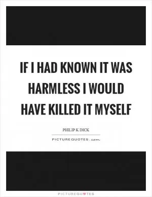 If I had known it was harmless I would have killed it myself Picture Quote #1
