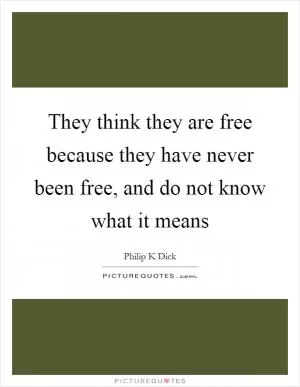 They think they are free because they have never been free, and do not know what it means Picture Quote #1