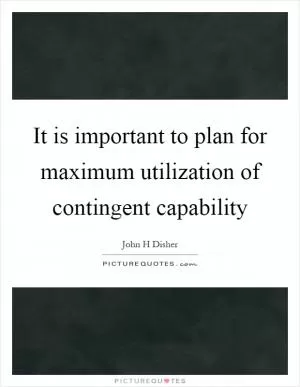 It is important to plan for maximum utilization of contingent capability Picture Quote #1