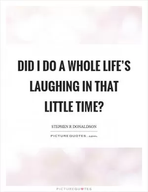 Did I do a whole life’s laughing in that little time? Picture Quote #1