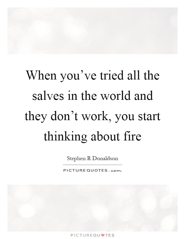 When you've tried all the salves in the world and they don't work, you start thinking about fire Picture Quote #1
