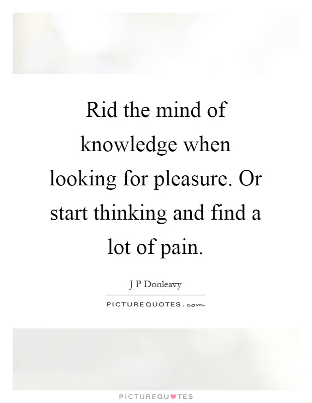 Rid the mind of knowledge when looking for pleasure. Or start thinking and find a lot of pain Picture Quote #1