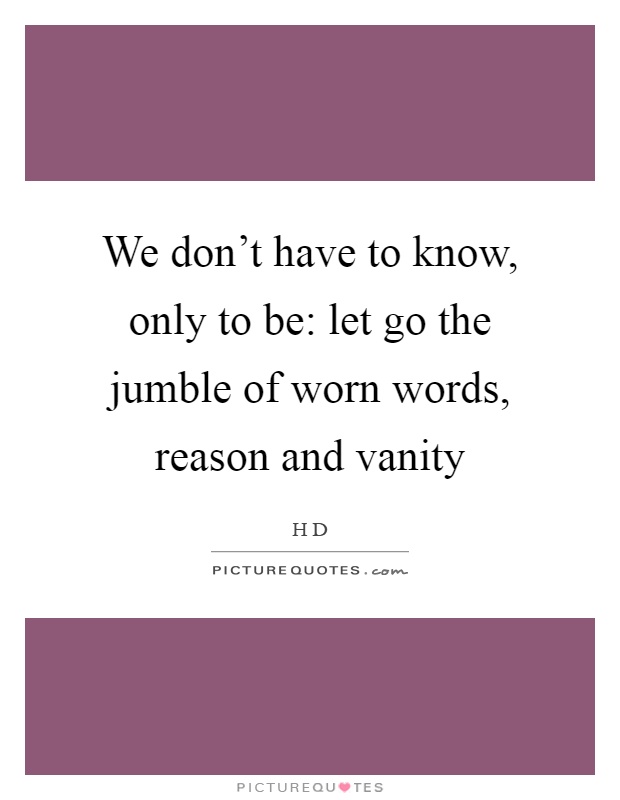 We don't have to know, only to be: let go the jumble of worn words, reason and vanity Picture Quote #1