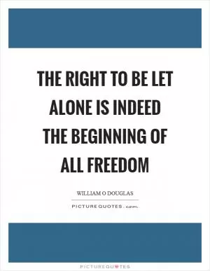 The right to be let alone is indeed the beginning of all freedom Picture Quote #1