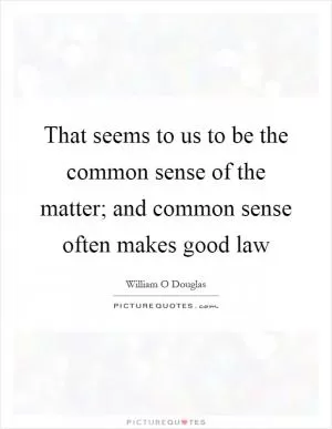 That seems to us to be the common sense of the matter; and common sense often makes good law Picture Quote #1