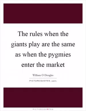 The rules when the giants play are the same as when the pygmies enter the market Picture Quote #1