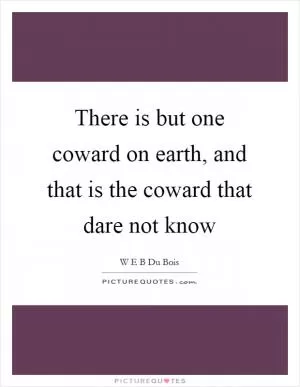 There is but one coward on earth, and that is the coward that dare not know Picture Quote #1