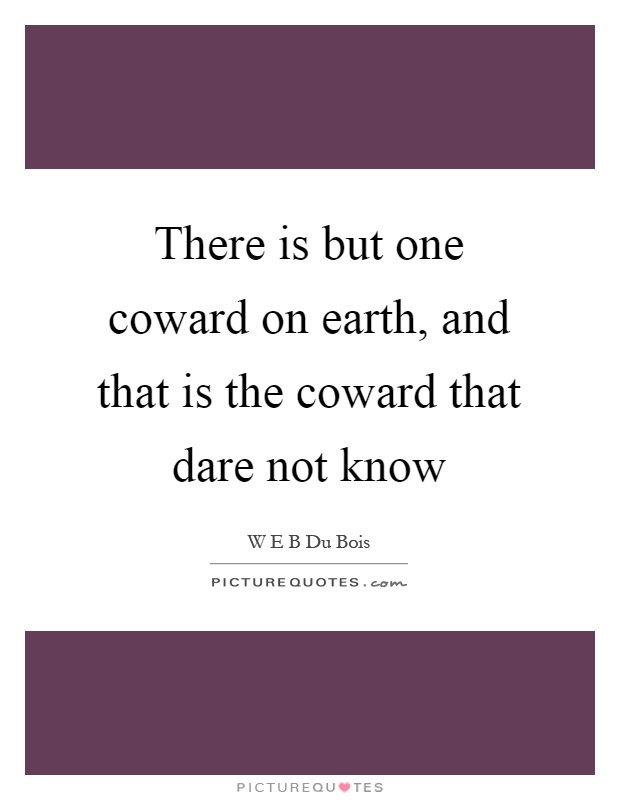 There is but one coward on earth, and that is the coward that dare not know Picture Quote #1