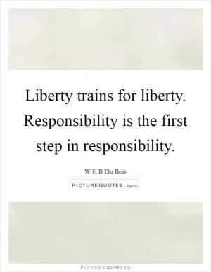 Liberty trains for liberty. Responsibility is the first step in responsibility Picture Quote #1