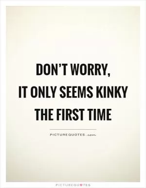 Don’t worry,  it only seems kinky the first time Picture Quote #1