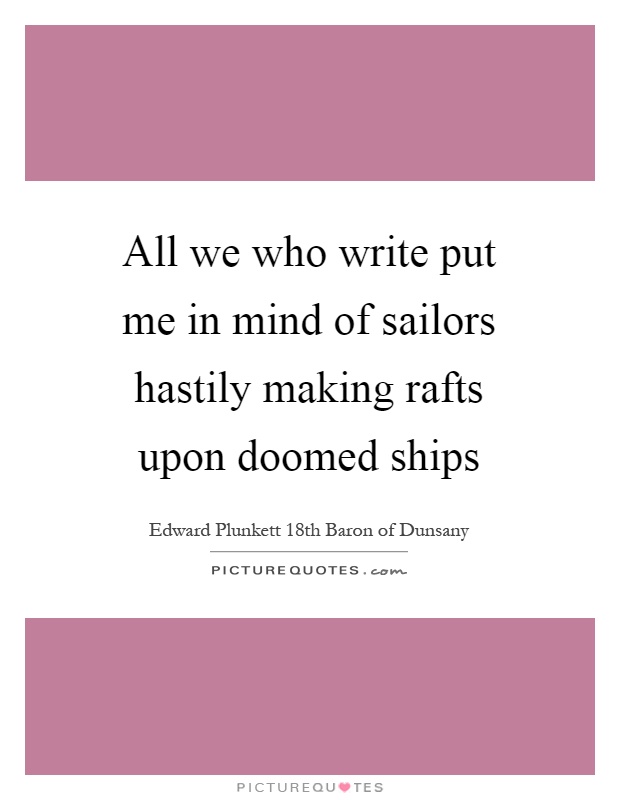All we who write put me in mind of sailors hastily making rafts upon doomed ships Picture Quote #1