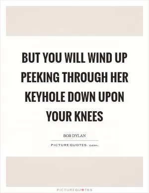 But you will wind up peeking through her keyhole down upon your knees Picture Quote #1