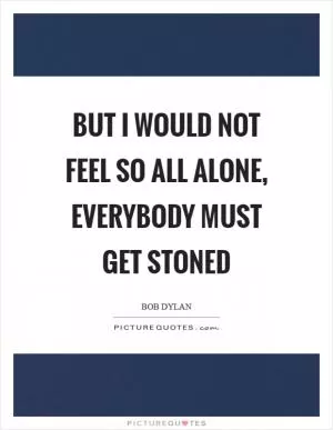 But I would not feel so all alone, everybody must get stoned Picture Quote #1