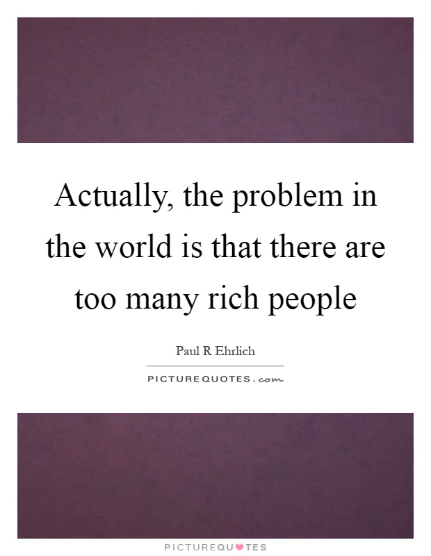 Actually, the problem in the world is that there are too many rich people Picture Quote #1