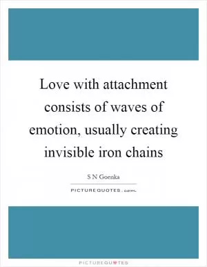 Love with attachment consists of waves of emotion, usually creating invisible iron chains Picture Quote #1