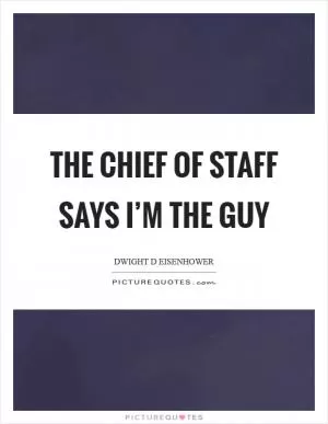 The chief of staff says I’m the guy Picture Quote #1