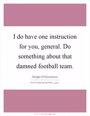 I do have one instruction for you, general. Do something about that damned football team Picture Quote #1