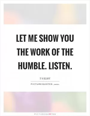 Let me show you the work of the humble. Listen Picture Quote #1