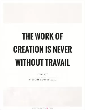 The work of creation is never without travail Picture Quote #1