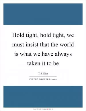 Hold tight, hold tight, we must insist that the world is what we have always taken it to be Picture Quote #1