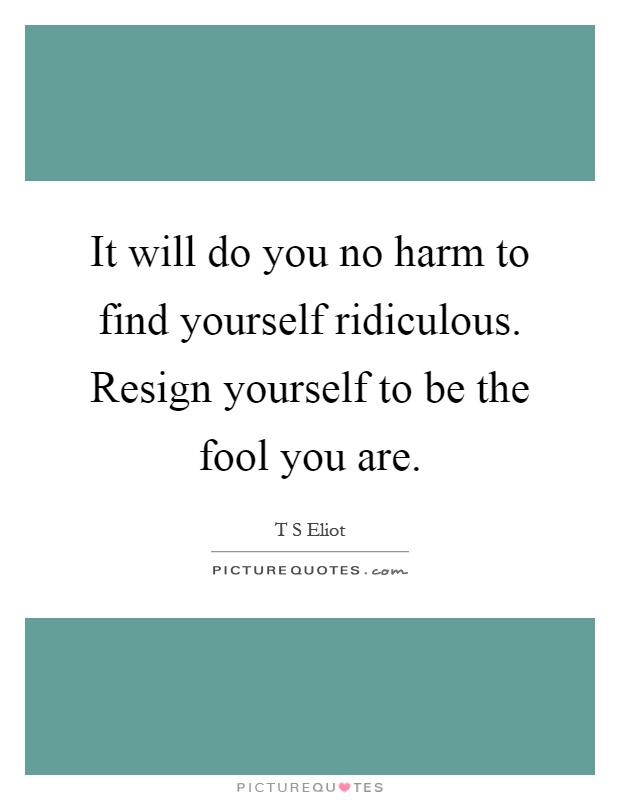 It will do you no harm to find yourself ridiculous. Resign yourself to be the fool you are Picture Quote #1