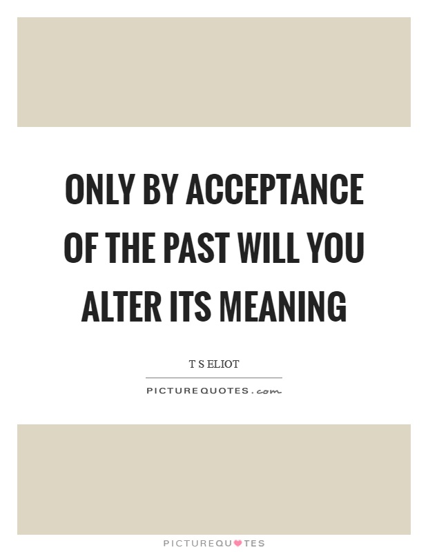 Only by acceptance of the past will you alter its meaning Picture Quote #1