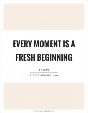 Every moment is a fresh beginning Picture Quote #1