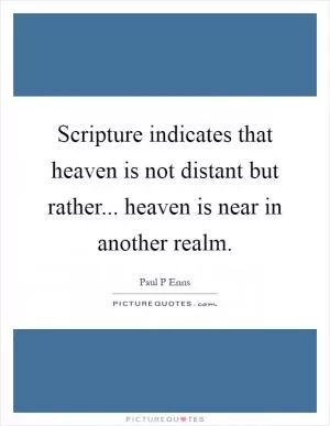 Scripture indicates that heaven is not distant but rather... heaven is near in another realm Picture Quote #1