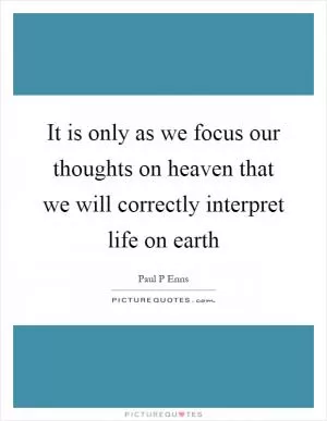 It is only as we focus our thoughts on heaven that we will correctly interpret life on earth Picture Quote #1