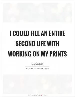 I could fill an entire second life with working on my prints Picture Quote #1