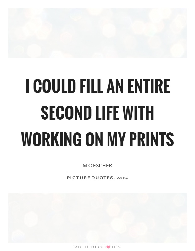 I could fill an entire second life with working on my prints Picture Quote #1