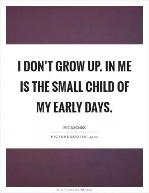 I don’t grow up. In me is the small child of my early days Picture Quote #1