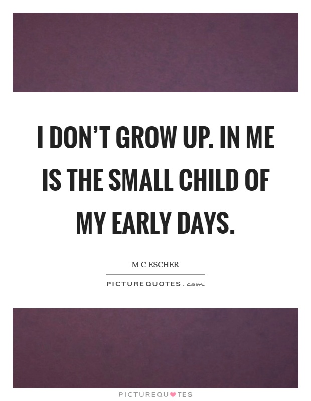 I don't grow up. In me is the small child of my early days Picture Quote #1