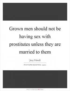 Grown men should not be having sex with prostitutes unless they are married to them Picture Quote #1