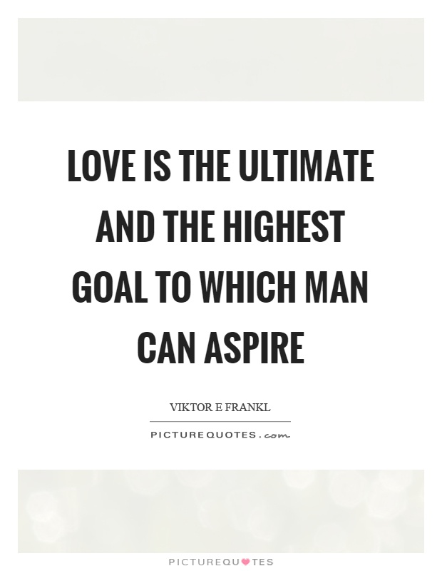 Love is the ultimate and the highest goal to which man can aspire Picture Quote #1