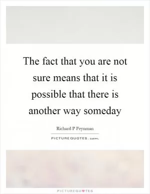 The fact that you are not sure means that it is possible that there is another way someday Picture Quote #1