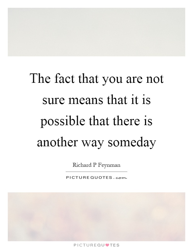 The fact that you are not sure means that it is possible that there is another way someday Picture Quote #1