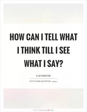 How can I tell what I think till I see what I say? Picture Quote #1