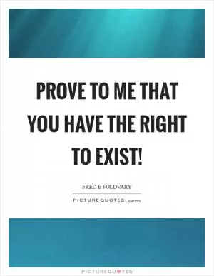 Prove to me that you have the right to exist! Picture Quote #1
