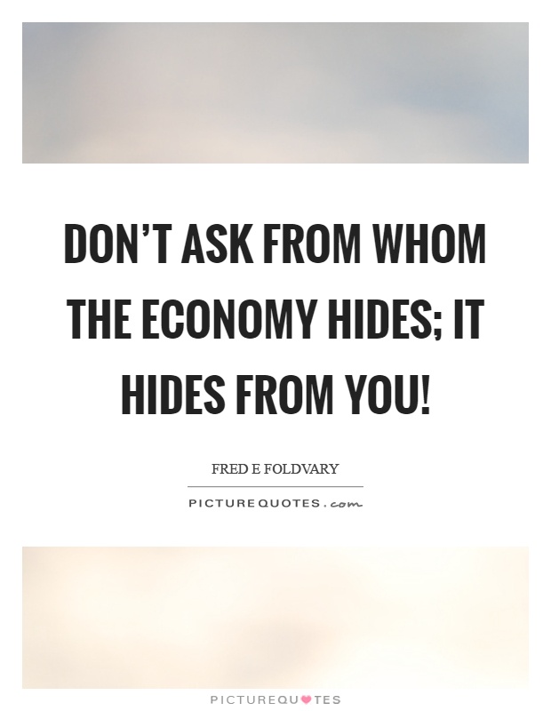 Don't ask from whom the economy hides; it hides from you! Picture Quote #1