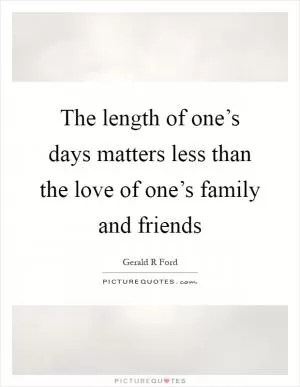 The length of one’s days matters less than the love of one’s family and friends Picture Quote #1