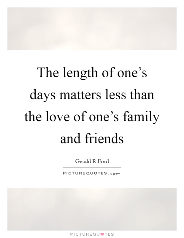 The length of one's days matters less than the love of one's family and friends Picture Quote #1