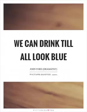 We can drink till all look blue Picture Quote #1