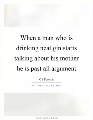 When a man who is drinking neat gin starts talking about his mother he is past all argument Picture Quote #1