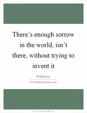 There’s enough sorrow in the world, isn’t there, without trying to invent it Picture Quote #1