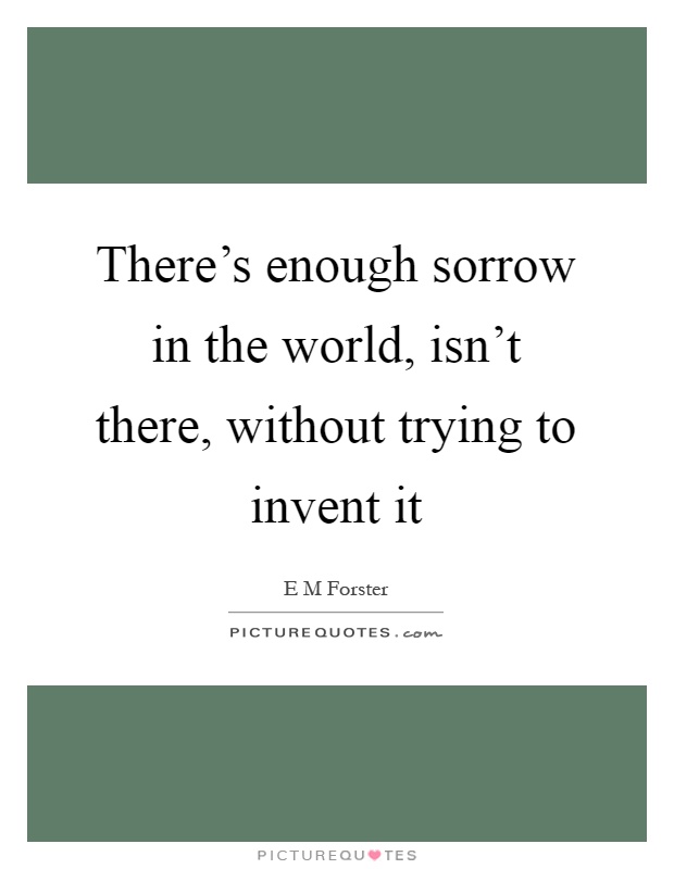 There's enough sorrow in the world, isn't there, without trying to invent it Picture Quote #1