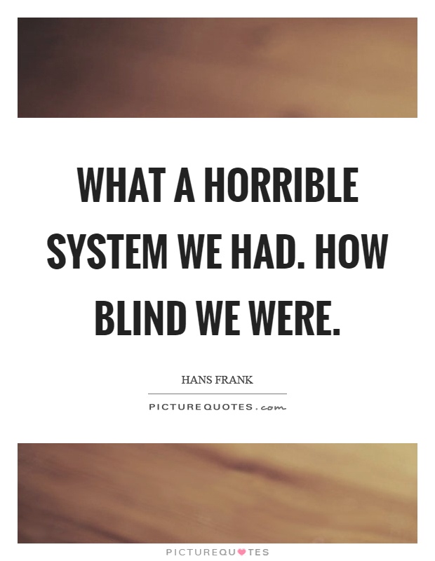 What a horrible system we had. How blind we were Picture Quote #1