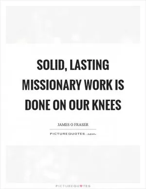 Solid, lasting missionary work is done on our knees Picture Quote #1