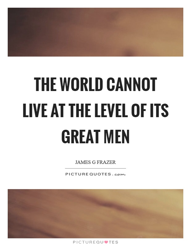 The world cannot live at the level of its great men Picture Quote #1